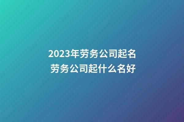 2023年劳务公司起名 劳务公司起什么名好-第1张-公司起名-玄机派